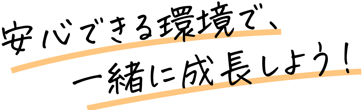 安心できる環境で、一緒に成長しよう！